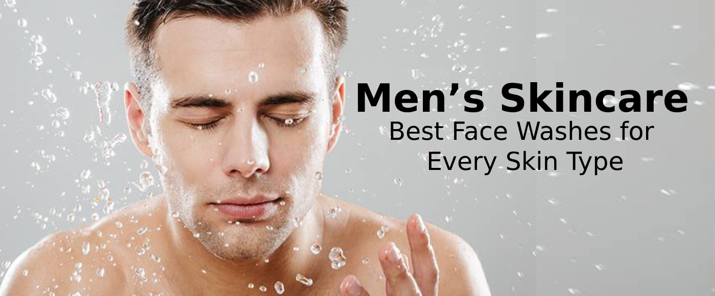 Men’s Skincare: The Best Face Washes for Every Skin Type