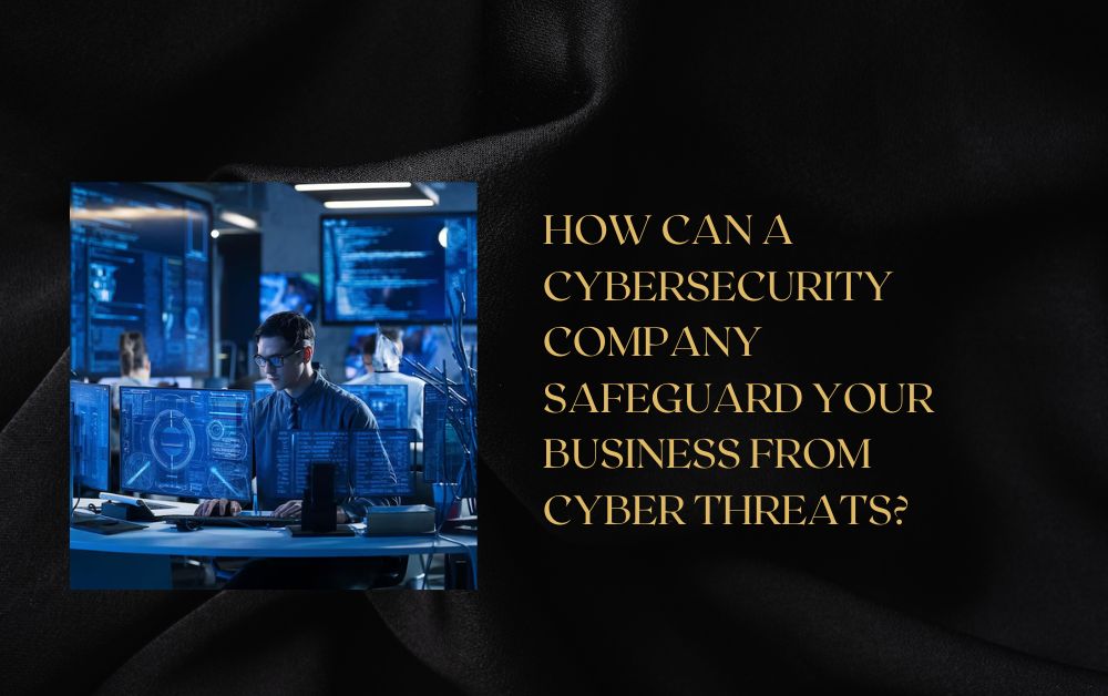 How Can a Cybersecurity Company Safeguard Your Business from Cyber Threats?