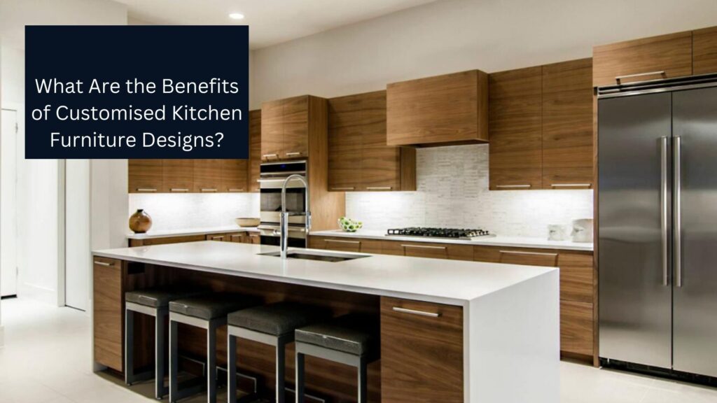 What Are the Benefits of Customised Kitchen Furniture Designs?