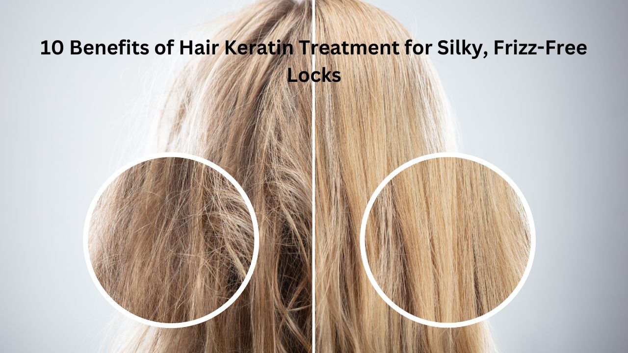10 Benefits of Hair Keratin Treatment for Silky, Frizz-Free