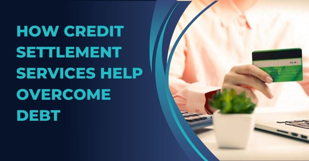 How Credit Settlement Services Help Overcome Debt