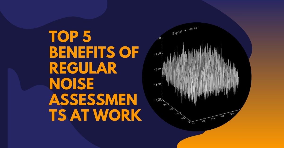 Top 5 Benefits of Regular Noise Assessments at Work