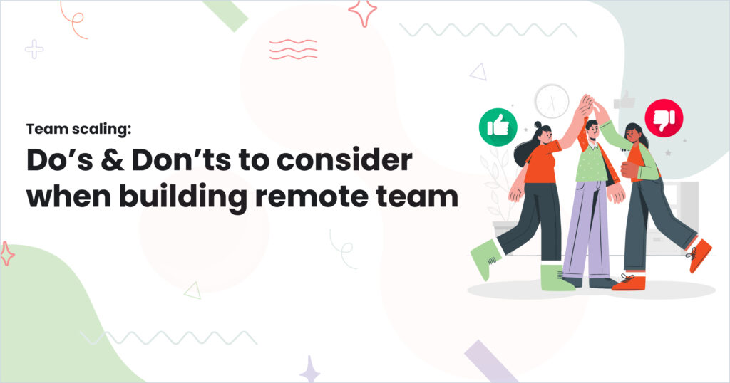 Team scaling: Do’s & Don’ts to consider when building remote